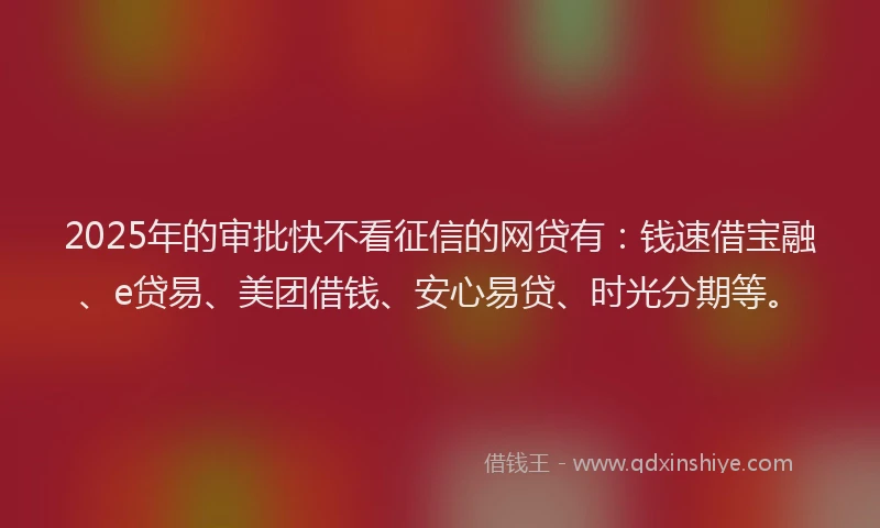 2025年的审批快不看征信的网贷有：钱速借宝融、e贷易、美团借钱、安心易贷、时光分期等。