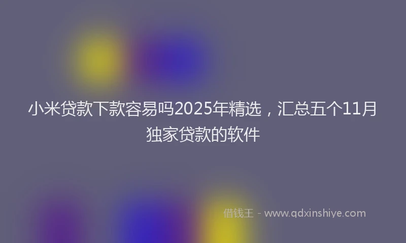小米贷款下款容易吗2025年精选，汇总五个11月独家贷款的软件