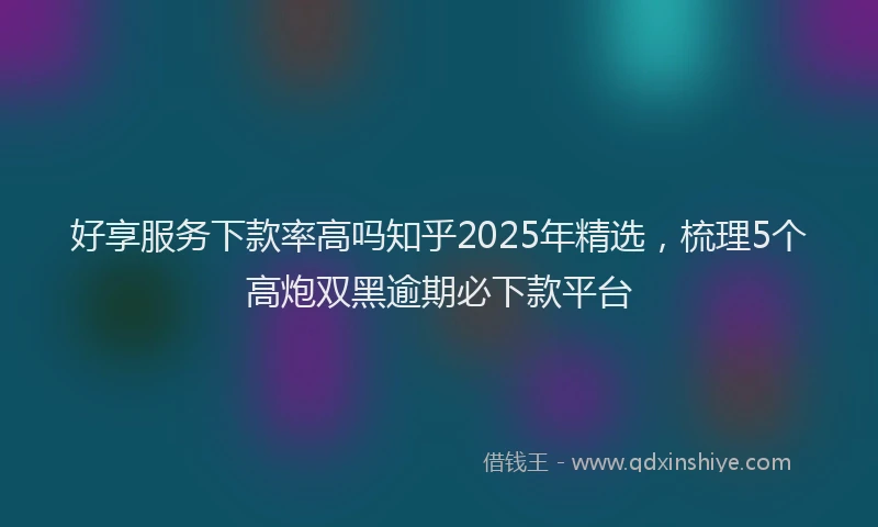 好享服务下款率高吗知乎2025年精选，梳理5个高炮双黑逾期必下款平台
