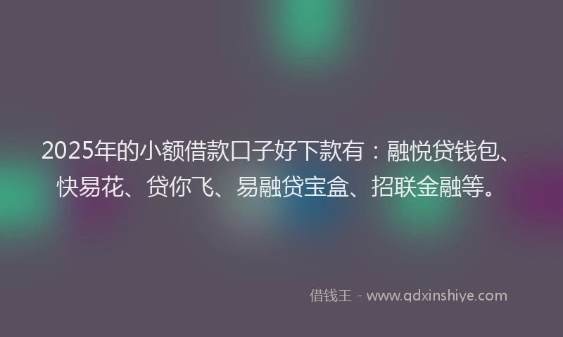 2025年的小额借款口子好下款有:融悦贷钱包、快易花、贷你飞、易融贷宝盒、招联金融等。