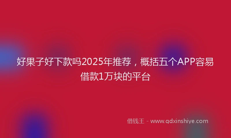 好果子好下款吗2025年推荐，概括五个APP容易借款1万块的平台