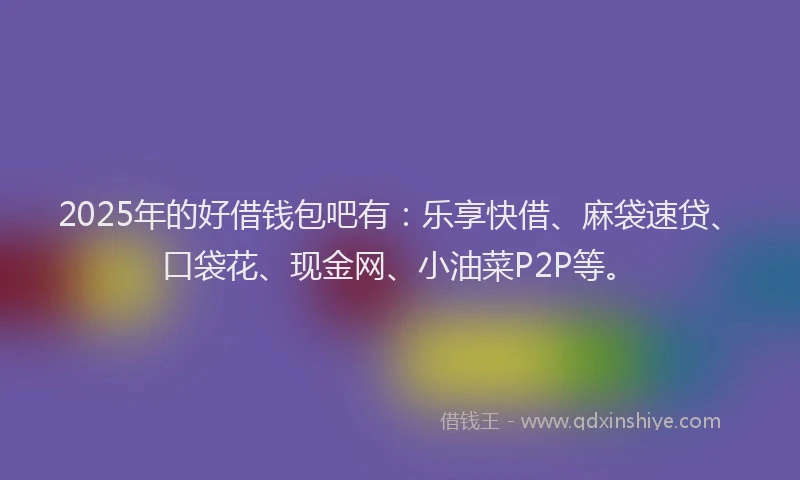 2025年的好借钱包吧有：乐享快借、麻袋速贷、口袋花、现金网、小油菜P2P等。