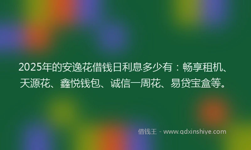 2025年的安逸花借钱日利息多少有：畅享租机、天源花、鑫悦钱包、诚信一周花、易贷宝盒等。