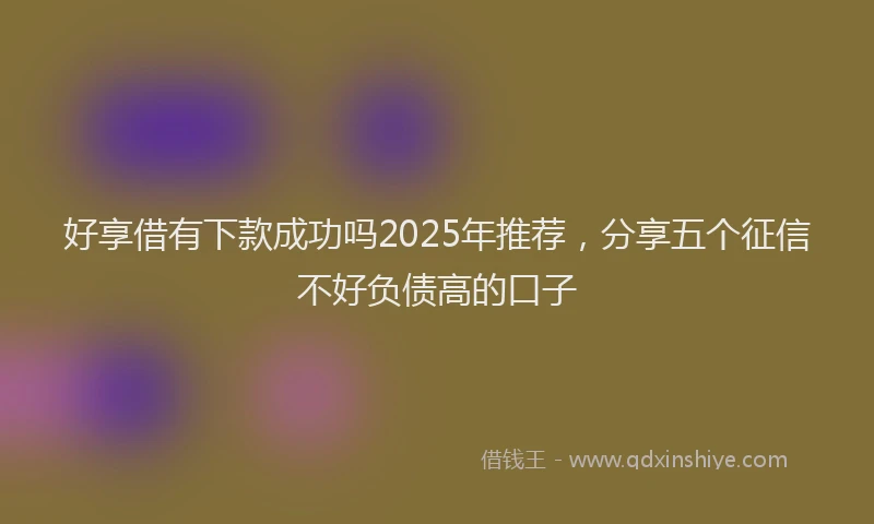 好享借有下款成功吗2025年推荐，分享五个征信不好负债高的口子