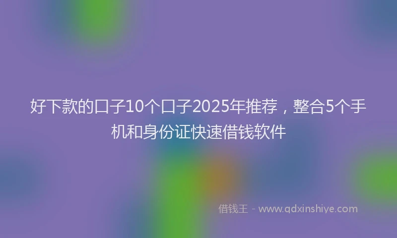 好下款的口子10个口子2025年推荐，整合5个手机和身份证快速借钱软件