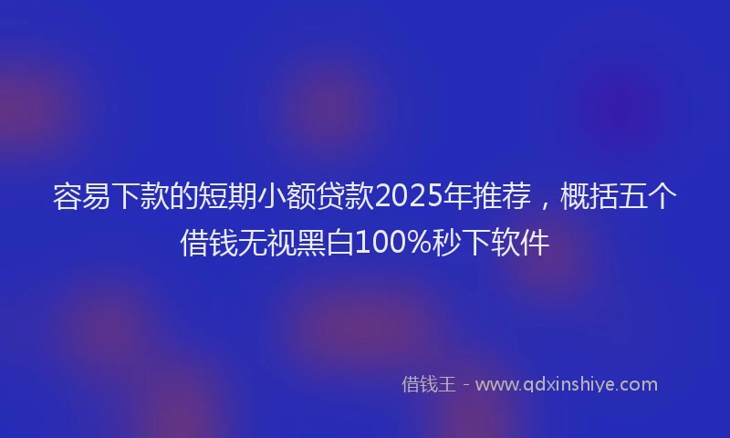 容易下款的短期小额贷款2025年推荐,概括五个借钱无视黑白100%秒下软件