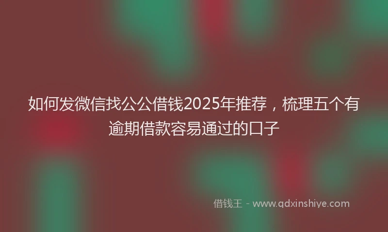 如何发微信找公公借钱2025年推荐，梳理五个有逾期借款容易通过的口子