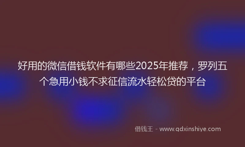 好用的微信借钱软件有哪些2025年推荐，罗列五个急用小钱不求征信流水轻松贷的平台