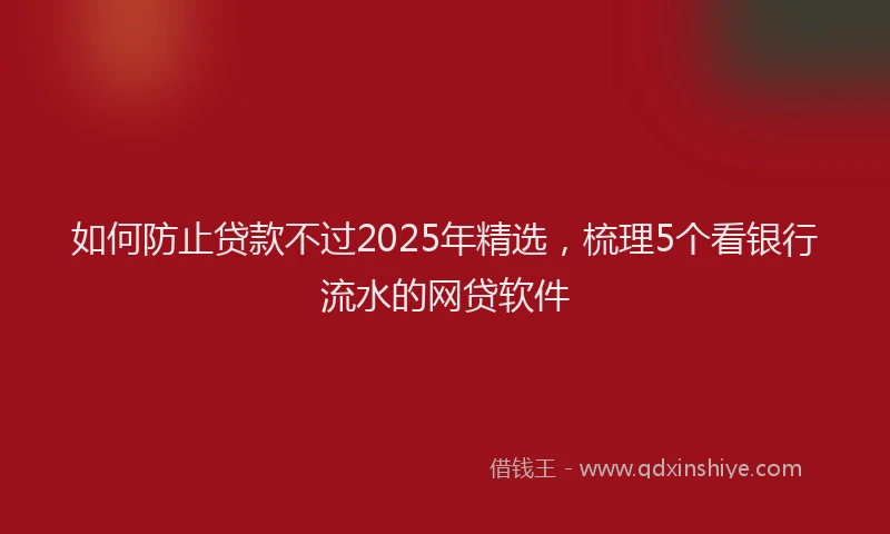 如何防止贷款不过2025年精选，梳理5个看银行流水的网贷软件