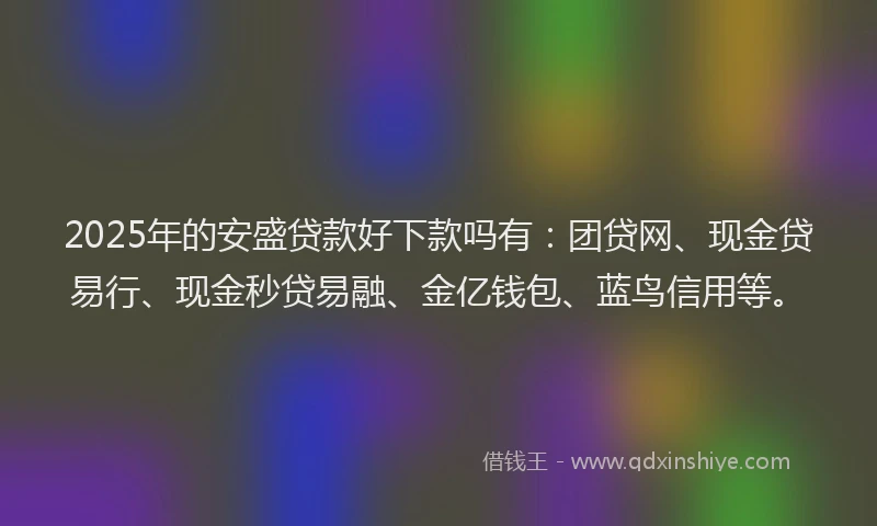 2025年的安盛贷款好下款吗有：团贷网、现金贷易行、现金秒贷易融、金亿钱包、蓝鸟信用等。