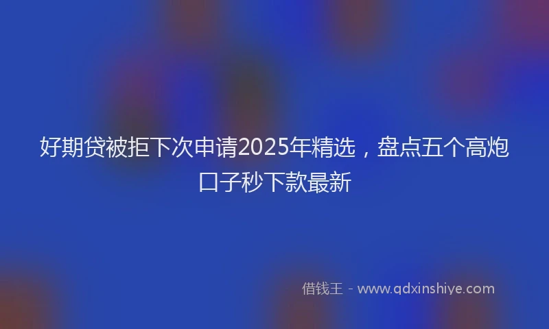 好期贷被拒下次申请2025年精选，盘点五个高炮口子秒下款最新