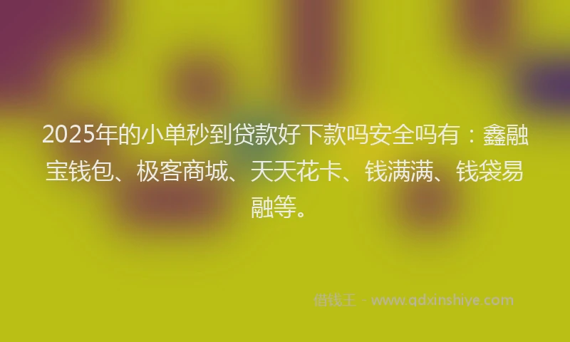 2025年的小单秒到贷款好下款吗安全吗有：鑫融宝钱包、极客商城、天天花卡、钱满满、钱袋易融等。