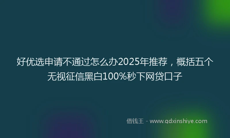 好优选申请不通过怎么办2025年推荐，概括五个无视征信黑白100%秒下网贷口子