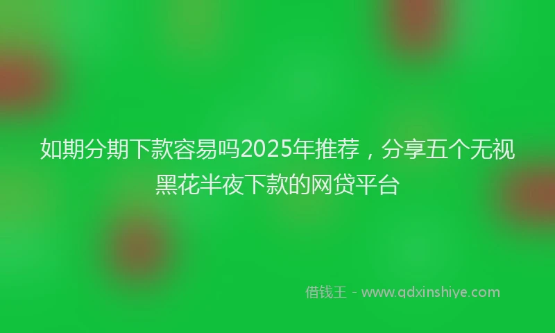 如期分期下款容易吗2025年推荐，分享五个无视黑花半夜下款的网贷平台