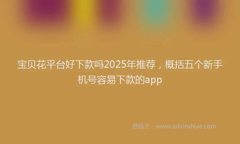 宝贝花平台好下款吗2025年推荐，概括五个新手机号容易下款的app