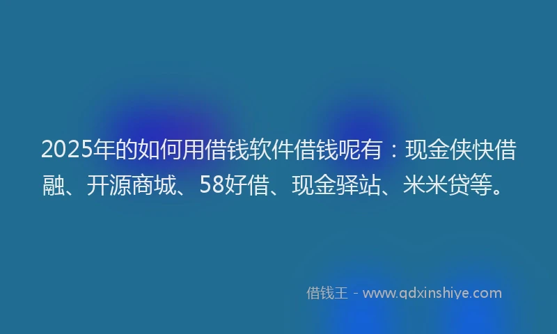 2025年的如何用借钱软件借钱呢有：现金侠快借融、开源商城、58好借、现金驿站、米米贷等。