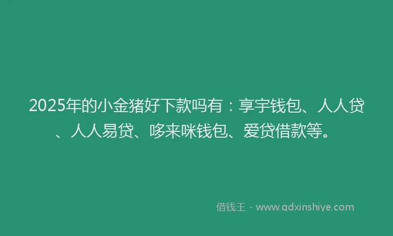 2025年的小金猪好下款吗有：享宇钱包、人人贷、人人易贷、哆来咪钱包、爱贷借款等。