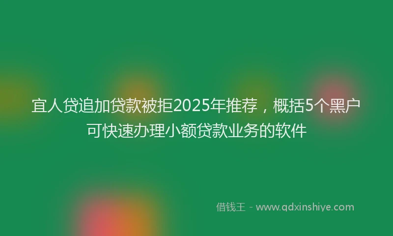 宜人贷追加贷款被拒2025年推荐，概括5个黑户可快速办理小额贷款业务的软件