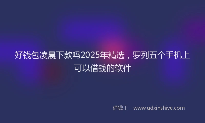 好钱包凌晨下款吗2025年精选，罗列五个手机上可以借钱的软件