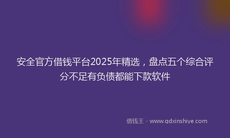 安全官方借钱平台2025年精选，盘点五个综合评分不足有负债都能下款软件