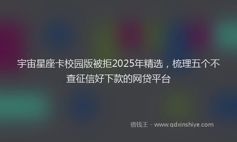 宇宙星座卡校园版被拒2025年精选，梳理五个不查征信好下款的网贷平台