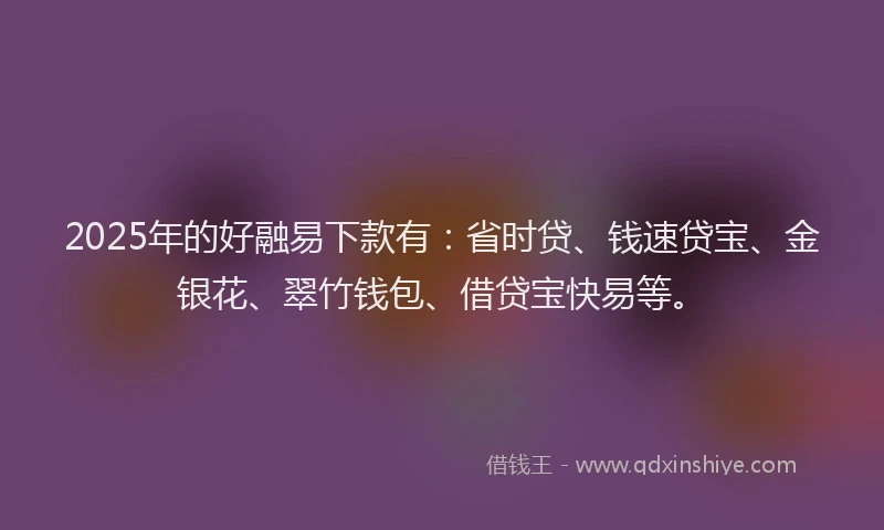 2025年的好融易下款有：省时贷、钱速贷宝、金银花、翠竹钱包、借贷宝快易等。