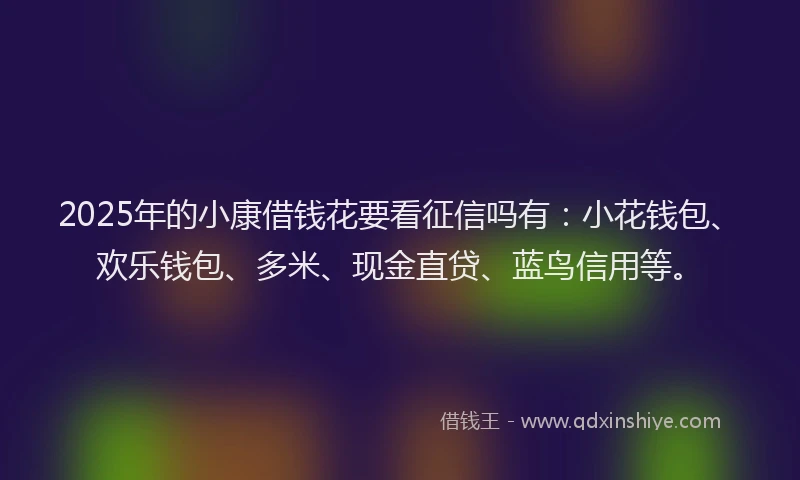 2025年的小康借钱花要看征信吗有：小花钱包、欢乐钱包、多米、现金直贷、蓝鸟信用等。