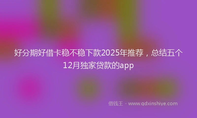 好分期好借卡稳不稳下款2025年推荐，总结五个12月独家贷款的app