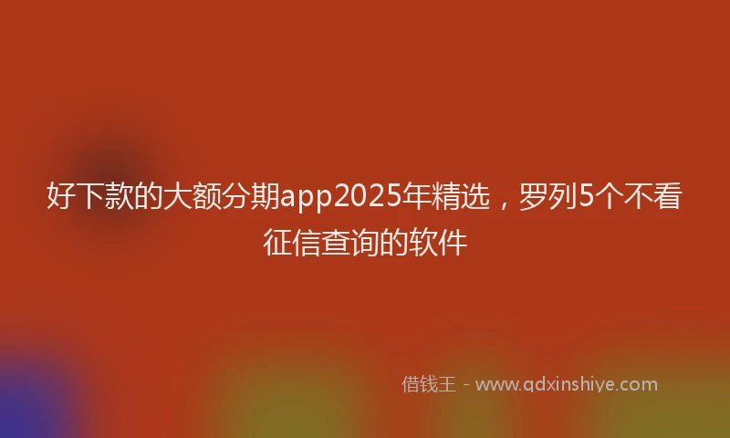 好下款的大额分期app2025年精选，罗列5个不看征信查询的软件
