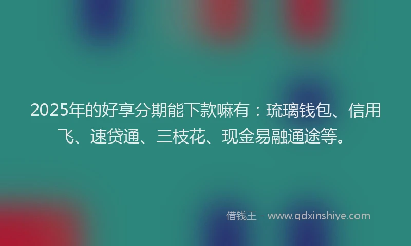 2025年的好享分期能下款嘛有：琉璃钱包、信用飞、速贷通、三枝花、现金易融通途等。