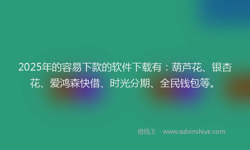 2025年的容易下款的软件下载有：葫芦花、银杏花、爱鸿森快借、时光分期、全民钱包等。