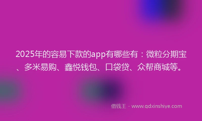 2025年的容易下款的app有哪些有：微粒分期宝、多米易购、鑫悦钱包、口袋贷、众帮商城等。