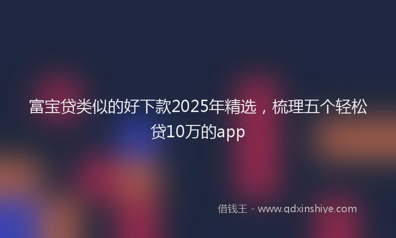 富宝贷类似的好下款2025年精选，梳理五个轻松贷10万的app