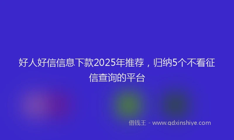 好人好信信息下款2025年推荐，归纳5个不看征信查询的平台