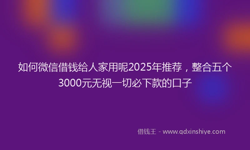 如何微信借钱给人家用呢2025年推荐，整合五个3000元无视一切必下款的口子