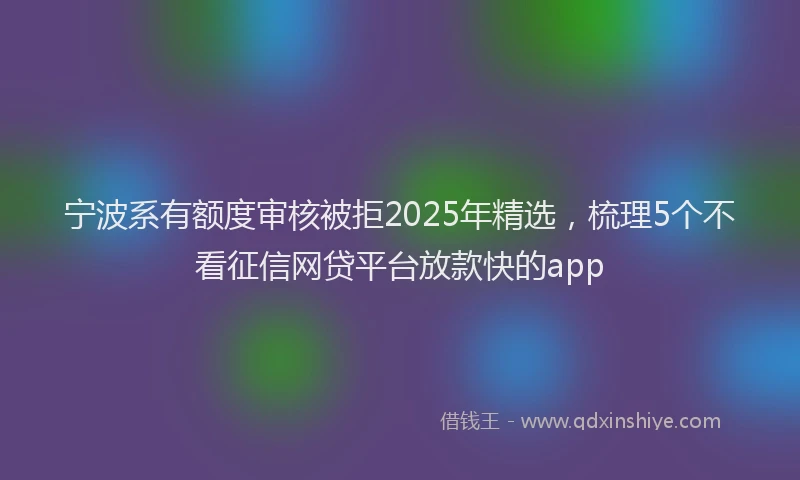 宁波系有额度审核被拒2025年精选，梳理5个不看征信网贷平台放款快的app