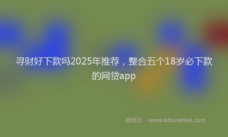 寻财好下款吗2025年推荐，整合五个18岁必下款的网贷app