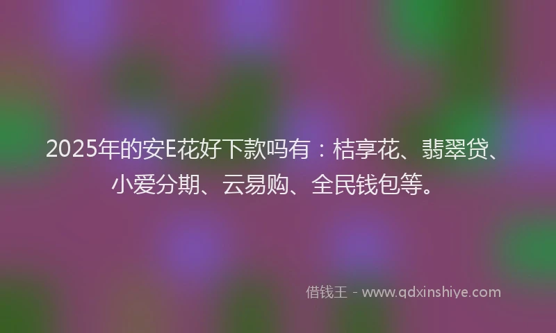 2025年的安E花好下款吗有：桔享花、翡翠贷、小爱分期、云易购、全民钱包等。