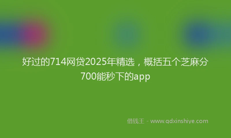 好过的714网贷2025年精选，概括五个芝麻分700能秒下的app