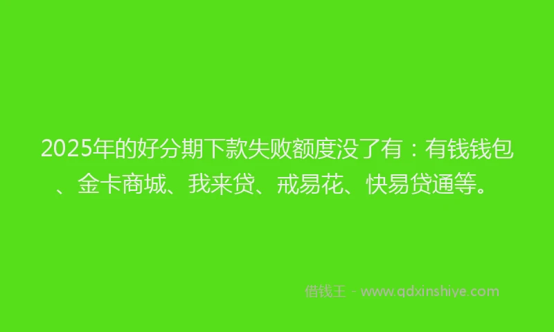 2025年的好分期下款失败额度没了有：有钱钱包、金卡商城、我来贷、戒易花、快易贷通等。