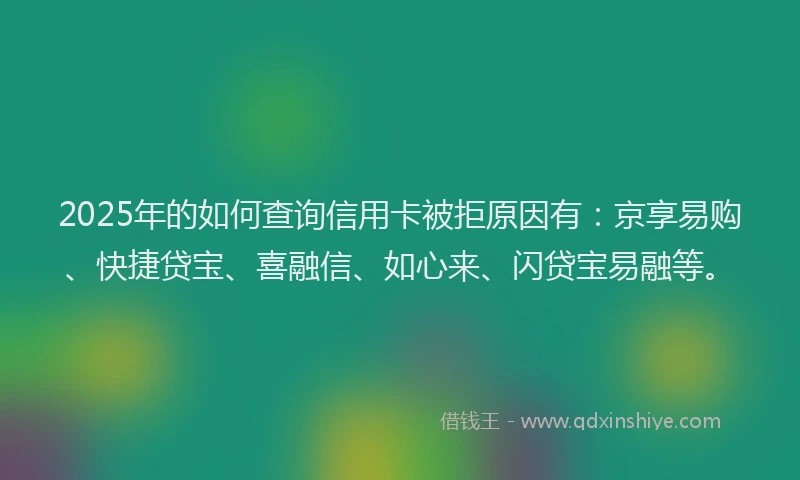 2025年的如何查询信用卡被拒原因有：京享易购、快捷贷宝、喜融信、如心来、闪贷宝易融等。