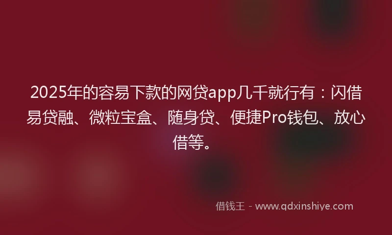2025年的容易下款的网贷app几千就行有：闪借易贷融、微粒宝盒、随身贷、便捷Pro钱包、放心借等。