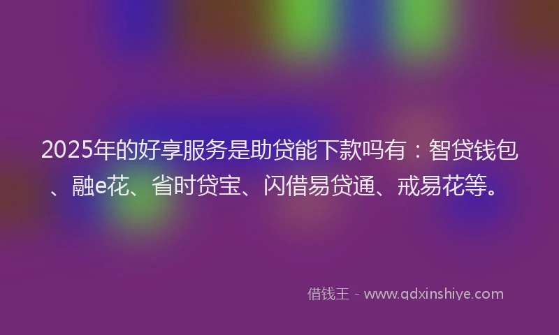 2025年的好享服务是助贷能下款吗有：智贷钱包、融e花、省时贷宝、闪借易贷通、戒易花等。
