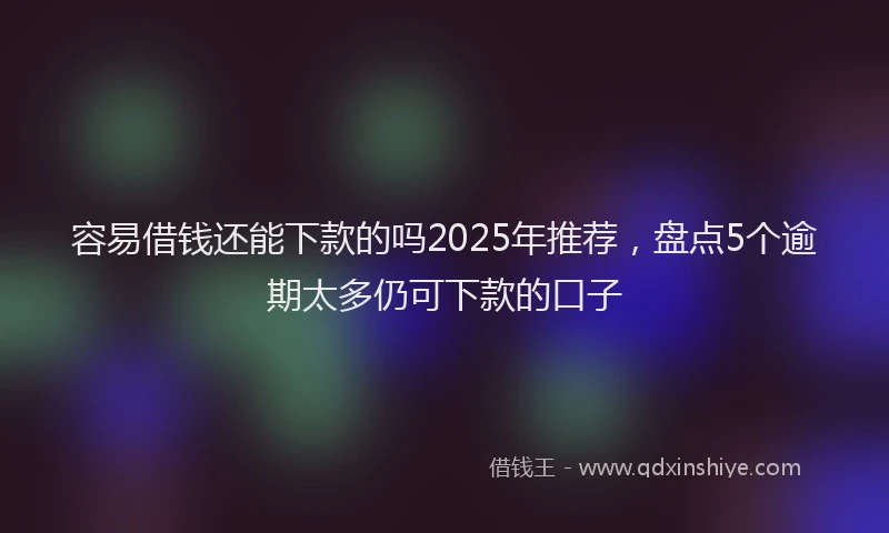 容易借钱还能下款的吗2025年推荐，盘点5个逾期太多仍可下款的口子