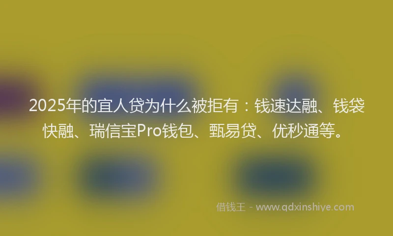 2025年的宜人贷为什么被拒有：钱速达融、钱袋快融、瑞信宝Pro钱包、甄易贷、优秒通等。