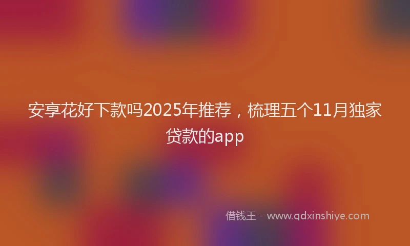 安享花好下款吗2025年推荐，梳理五个11月独家贷款的app