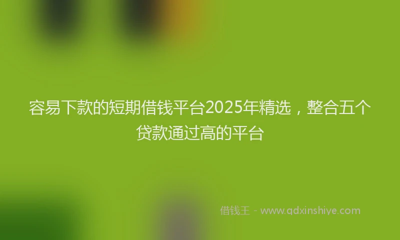 容易下款的短期借钱平台2025年精选，整合五个贷款通过高的平台