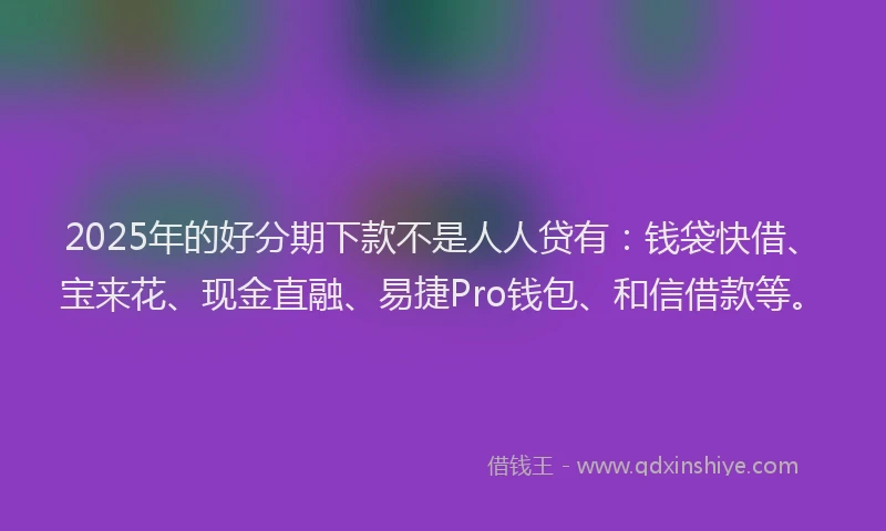 2025年的好分期下款不是人人贷有：钱袋快借、宝来花、现金直融、易捷Pro钱包、和信借款等。