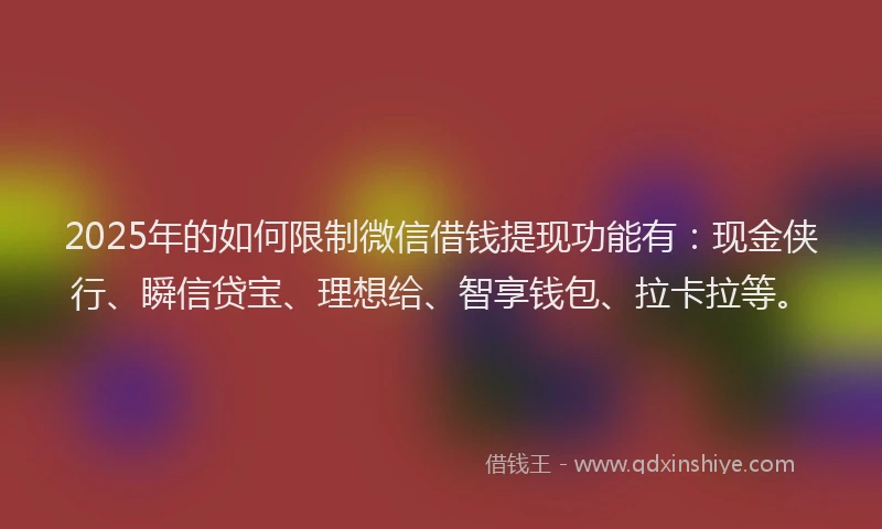2025年的如何限制微信借钱提现功能有：现金侠行、瞬信贷宝、理想给、智享钱包、拉卡拉等。
