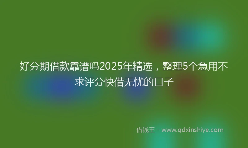 好分期借款靠谱吗2025年精选，整理5个急用不求评分快借无忧的口子